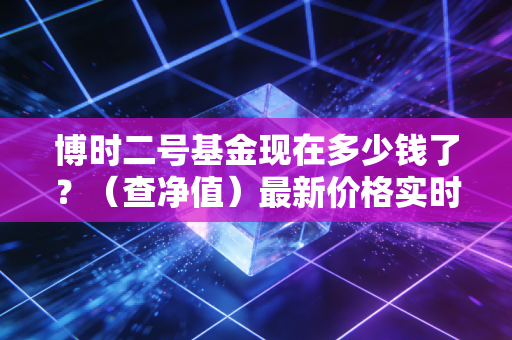 博时二号基金现在多少钱了？（查净值）最新价格实时看！