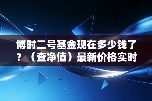 博时二号基金现在多少钱了？（查净值）最新价格实时看！
