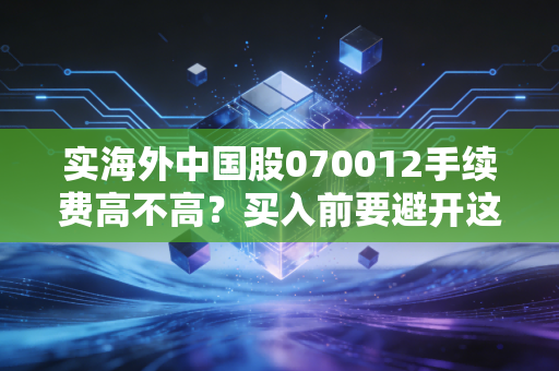 实海外中国股070012手续费高不高？买入前要避开这些坑！
