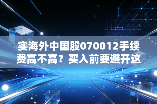 实海外中国股070012手续费高不高？买入前要避开这些坑！
