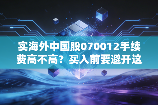 实海外中国股070012手续费高不高？买入前要避开这些坑！
