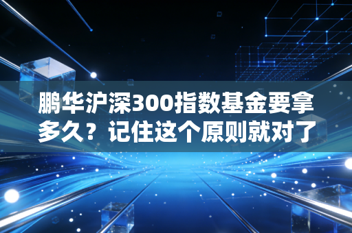 鹏华沪深300指数基金要拿多久？记住这个原则就对了！