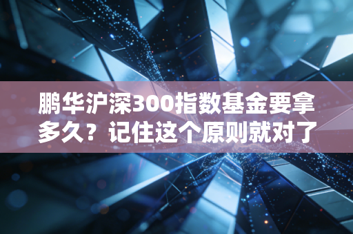 鹏华沪深300指数基金要拿多久？记住这个原则就对了！