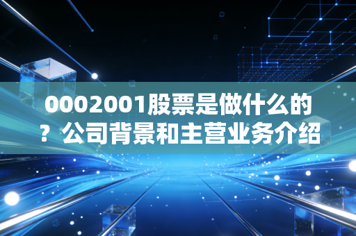 0002001股票是做什么的？公司背景和主营业务介绍！