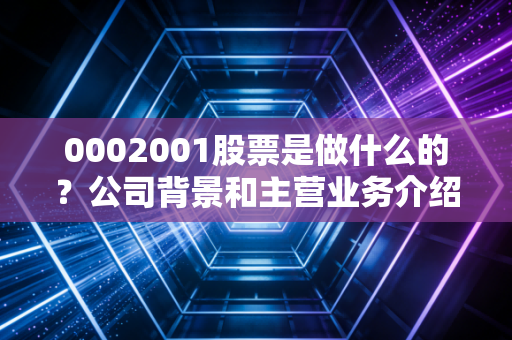 0002001股票是做什么的？公司背景和主营业务介绍！