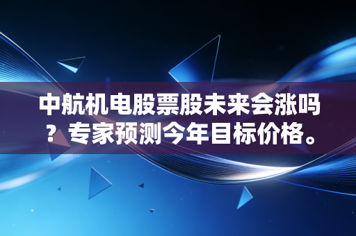 中航机电股票股未来会涨吗？专家预测今年目标价格。