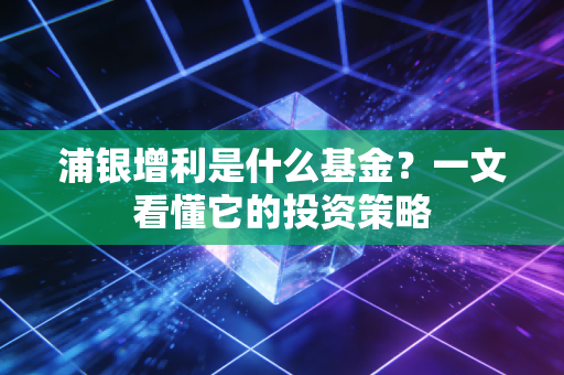 浦银增利是什么基金？一文看懂它的投资策略