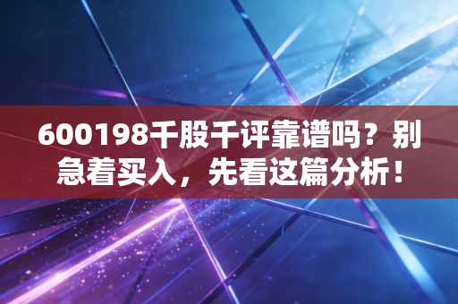 600198千股千评靠谱吗？别急着买入，先看这篇分析！