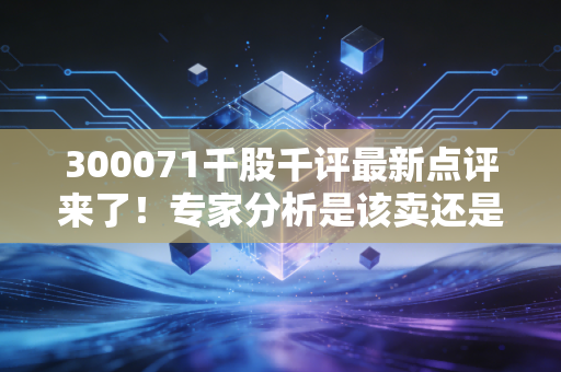 300071千股千评最新点评来了！专家分析是该卖还是留？
