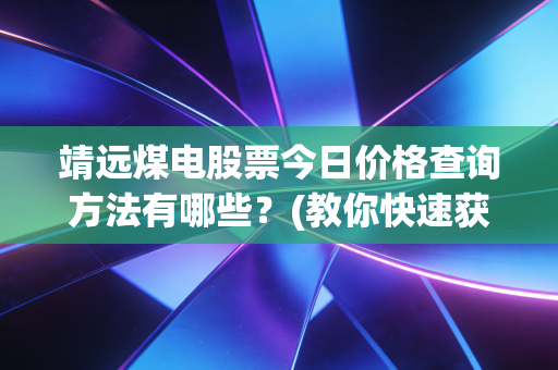 靖远煤电股票今日价格查询方法有哪些？(教你快速获取数据)