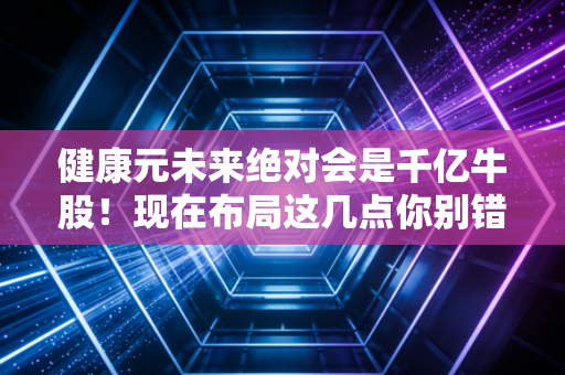 健康元未来绝对会是千亿牛股！现在布局这几点你别错过！