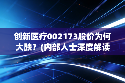 创新医疗002173股价为何大跌？(内部人士深度解读原因)