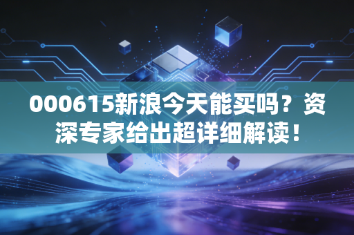 000615新浪今天能买吗？资深专家给出超详细解读！