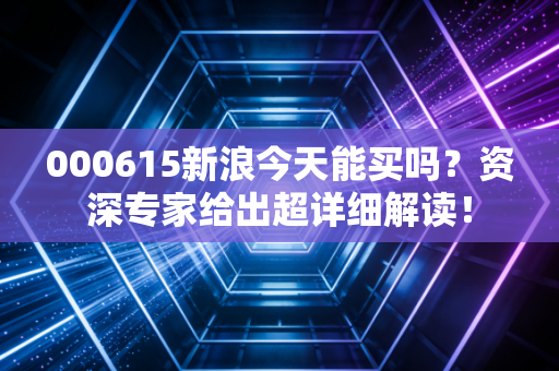 000615新浪今天能买吗？资深专家给出超详细解读！