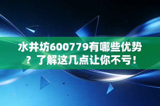 水井坊600779有哪些优势？了解这几点让你不亏！