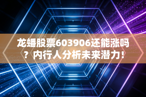 龙蟠股票603906还能涨吗？内行人分析未来潜力！