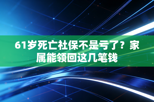 61岁死亡社保不是亏了？家属能领回这几笔钱
