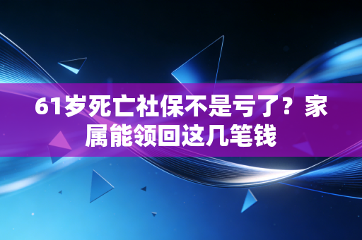 61岁死亡社保不是亏了？家属能领回这几笔钱