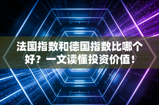 法国指数和德国指数比哪个好？一文读懂投资价值！