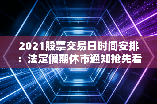 2021股票交易日时间安排：法定假期休市通知抢先看