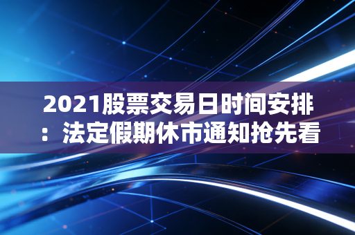 2021股票交易日时间安排：法定假期休市通知抢先看