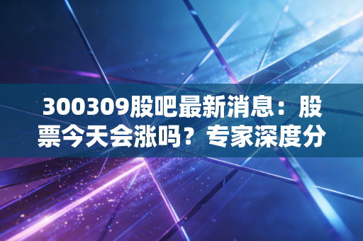 300309股吧最新消息：股票今天会涨吗？专家深度分析！