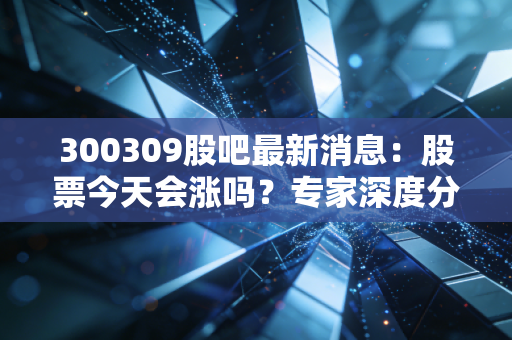 300309股吧最新消息：股票今天会涨吗？专家深度分析！
