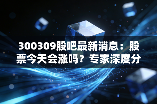 300309股吧最新消息：股票今天会涨吗？专家深度分析！
