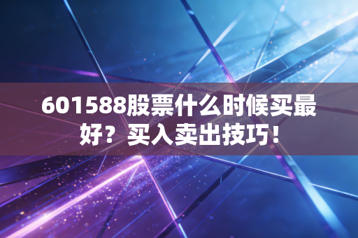 601588股票什么时候买最好？买入卖出技巧！
