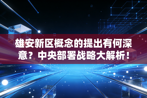 雄安新区概念的提出有何深意？中央部署战略大解析！