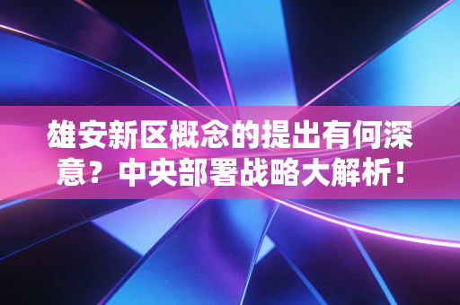 雄安新区概念的提出有何深意？中央部署战略大解析！