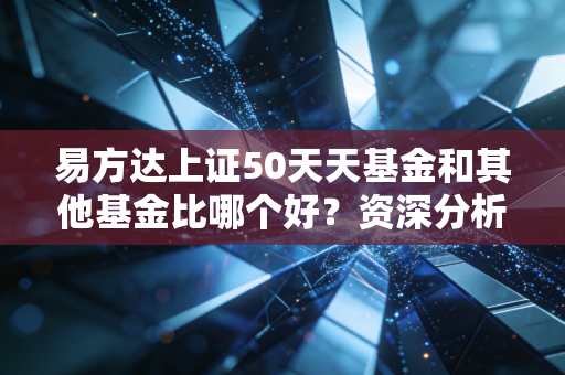 易方达上证50天天基金和其他基金比哪个好？资深分析师推荐！