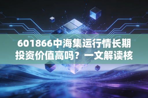 601866中海集运行情长期投资价值高吗？一文解读核心数据！