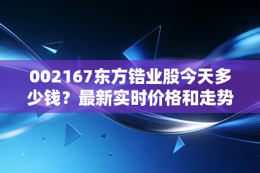 002167东方锆业股今天多少钱？最新实时价格和走势分析