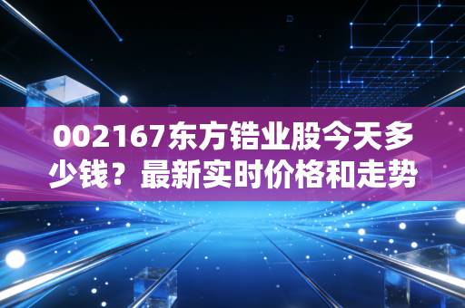 002167东方锆业股今天多少钱？最新实时价格和走势分析