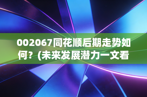 002067同花顺后期走势如何？(未来发展潜力一文看懂)