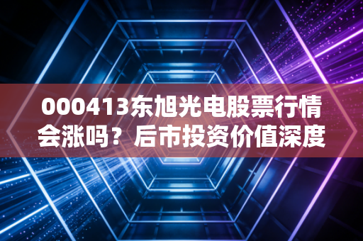 000413东旭光电股票行情会涨吗？后市投资价值深度评估！