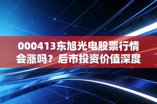 000413东旭光电股票行情会涨吗？后市投资价值深度评估！
