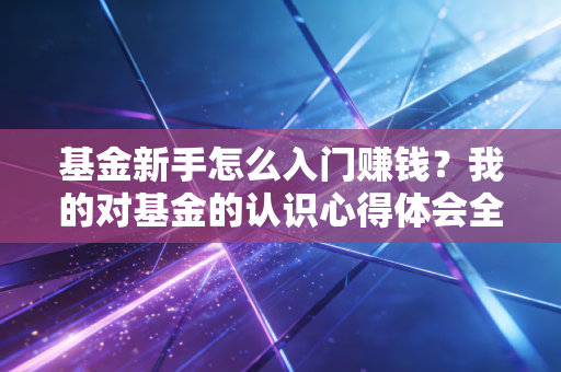 基金新手怎么入门赚钱？我的对基金的认识心得体会全分享！
