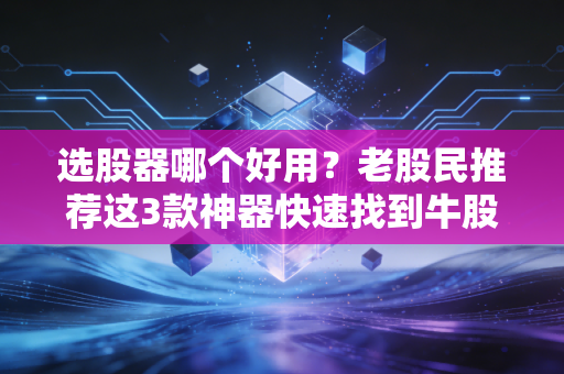 选股器哪个好用？老股民推荐这3款神器快速找到牛股！