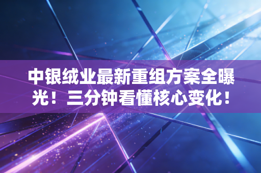 中银绒业最新重组方案全曝光！三分钟看懂核心变化！