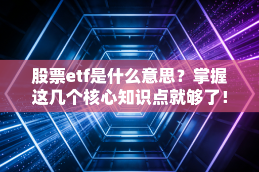 股票etf是什么意思？掌握这几个核心知识点就够了！