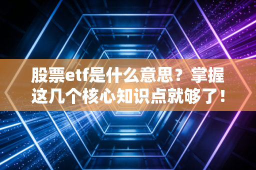 股票etf是什么意思？掌握这几个核心知识点就够了！