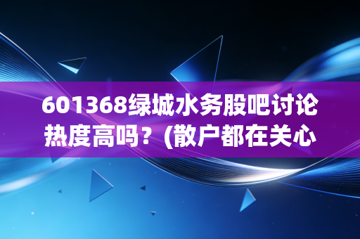 601368绿城水务股吧讨论热度高吗？(散户都在关心这3点)