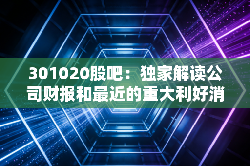 301020股吧：独家解读公司财报和最近的重大利好消息！