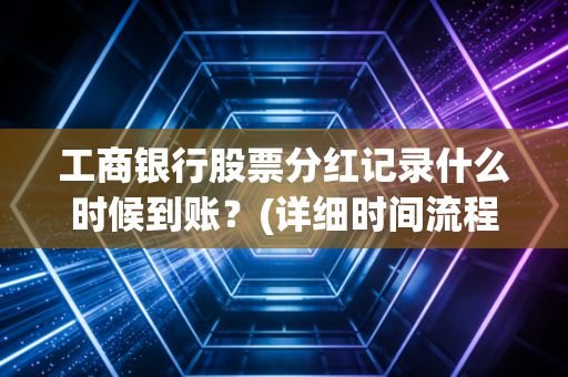 工商银行股票分红记录什么时候到账？(详细时间流程解读)