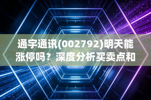 通宇通讯(002792)明天能涨停吗？深度分析买卖点和风险！