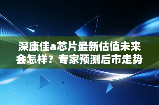 深康佳a芯片最新估值未来会怎样？专家预测后市走势！