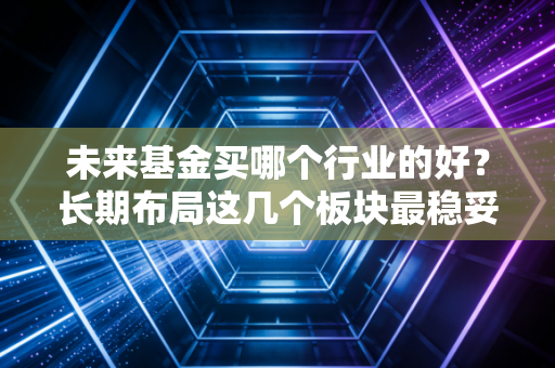 未来基金买哪个行业的好？长期布局这几个板块最稳妥！