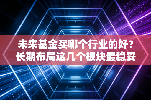 未来基金买哪个行业的好？长期布局这几个板块最稳妥！